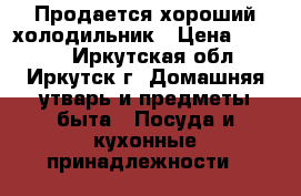 Продается хороший холодильник › Цена ­ 8 000 - Иркутская обл., Иркутск г. Домашняя утварь и предметы быта » Посуда и кухонные принадлежности   